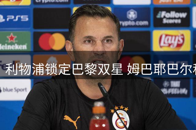 利物浦锁定巴黎双星 姆巴耶巴尔科拉或齐聚安菲尔德